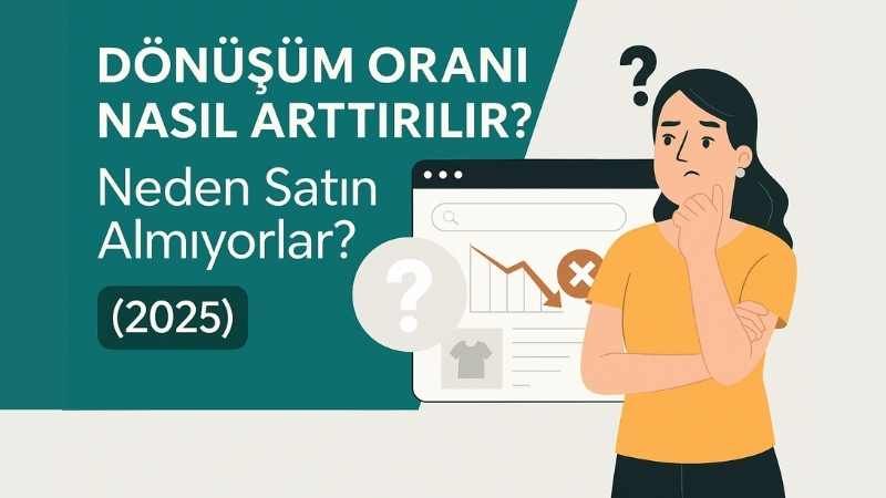 Dönüşüm Oranı Nasıl Artırılır? Neden Satın Almıyorlar? (2025)