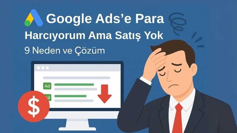 Google Ads’e Para Harcıyorum ama Satış Yok: 9 Neden ve Çözüm