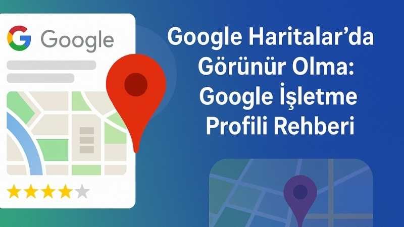 Google Haritalar’da Görünür Olma: Google İşletme Profili Rehberi